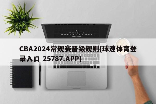 CBA2024常规赛晋级规则{球速体育登录入口 25787.APP}