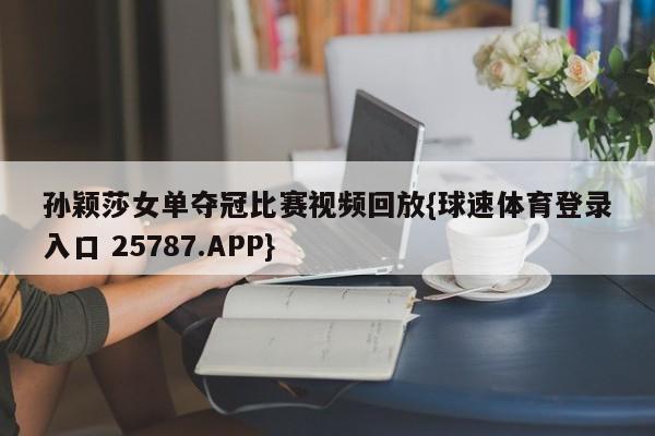 孙颖莎女单夺冠比赛视频回放{球速体育登录入口 25787.APP}