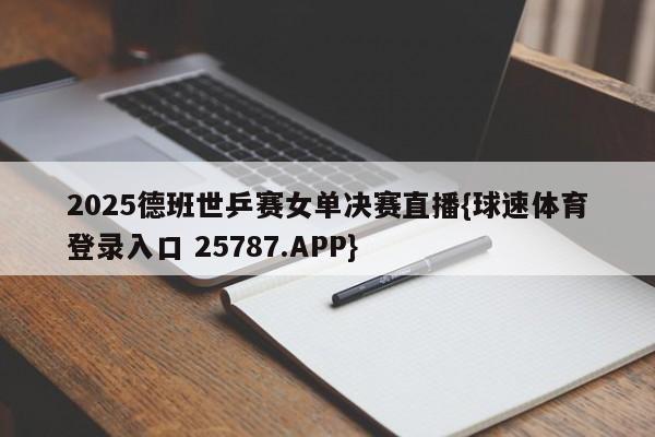 2025德班世乒赛女单决赛直播{球速体育登录入口 25787.APP}