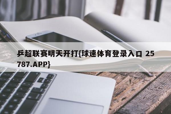 乒超联赛明天开打{球速体育登录入口 25787.APP}