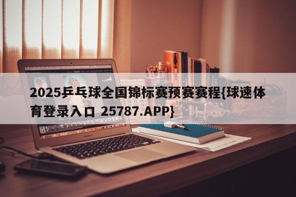 2025乒乓球全国锦标赛预赛赛程{球速体育登录入口 25787.APP}