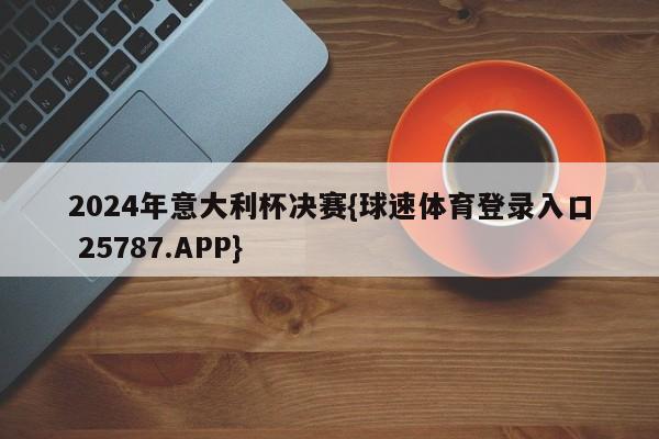 2024年意大利杯决赛{球速体育登录入口 25787.APP}