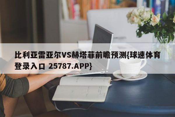 比利亚雷亚尔VS赫塔菲前瞻预测{球速体育登录入口 25787.APP}