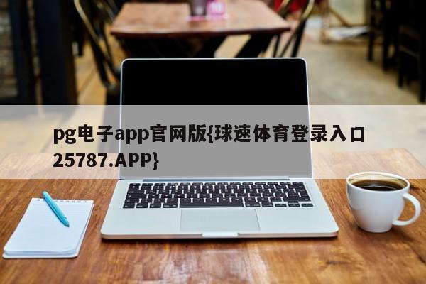 pg电子app官网版{球速体育登录入口 25787.APP}