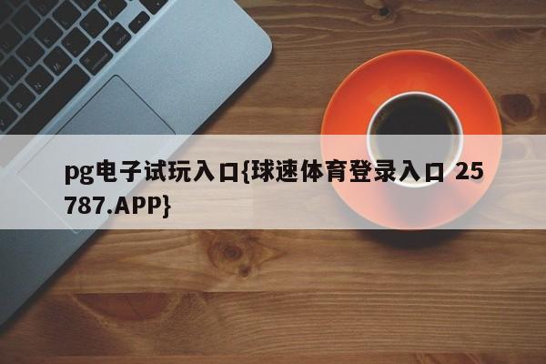 pg电子试玩入口{球速体育登录入口 25787.APP}