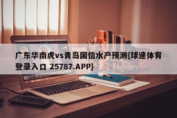 广东华南虎vs青岛国信水产预测{球速体育登录入口 25787.APP}