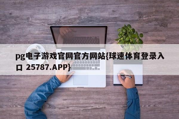 pg电子游戏官网官方网站{球速体育登录入口 25787.APP}