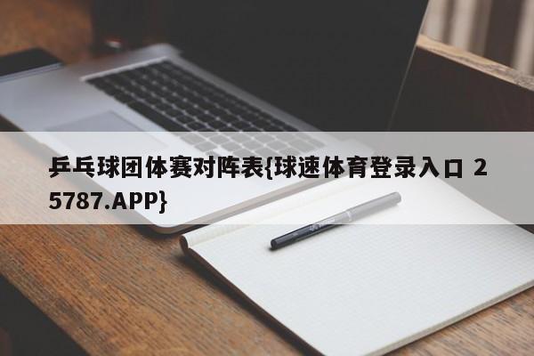 乒乓球团体赛对阵表{球速体育登录入口 25787.APP}