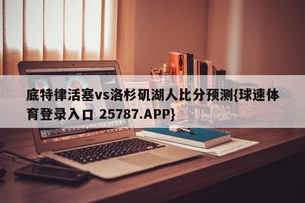 底特律活塞vs洛杉矶湖人比分预测{球速体育登录入口 25787.APP}