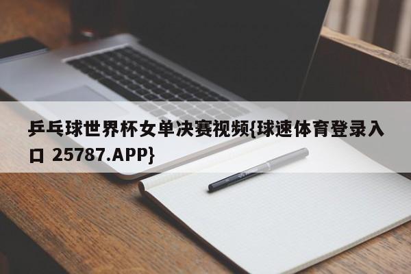 乒乓球世界杯女单决赛视频{球速体育登录入口 25787.APP}