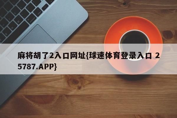 麻将胡了2入口网址{球速体育登录入口 25787.APP}