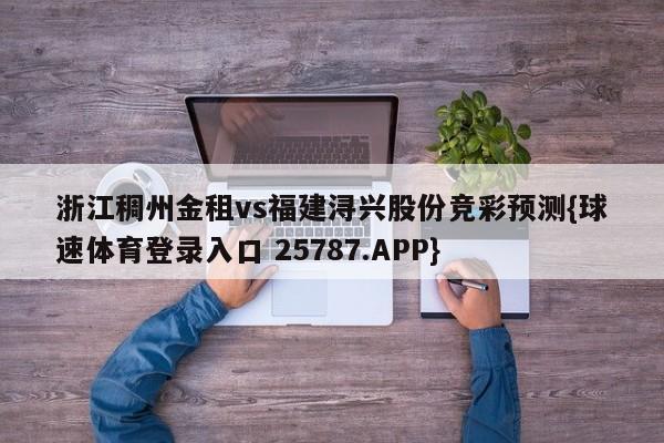 浙江稠州金租vs福建浔兴股份竞彩预测{球速体育登录入口 25787.APP}