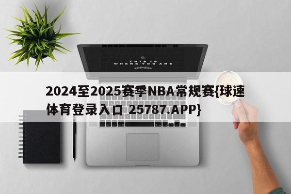 2024至2025赛季NBA常规赛{球速体育登录入口 25787.APP}