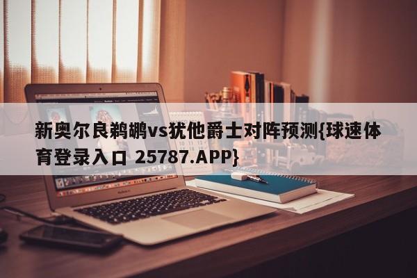 新奥尔良鹈鹕vs犹他爵士对阵预测{球速体育登录入口 25787.APP}