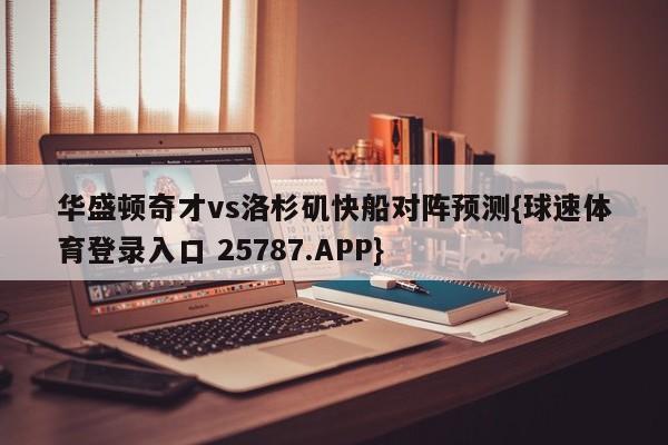 华盛顿奇才vs洛杉矶快船对阵预测{球速体育登录入口 25787.APP}