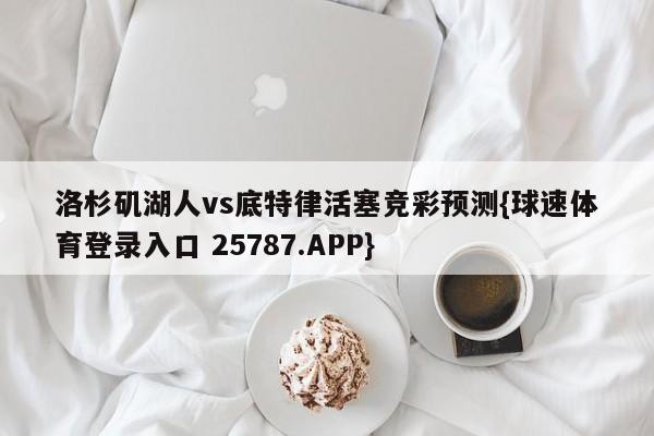 洛杉矶湖人vs底特律活塞竞彩预测{球速体育登录入口 25787.APP}