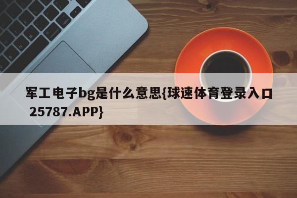 军工电子bg是什么意思{球速体育登录入口 25787.APP}