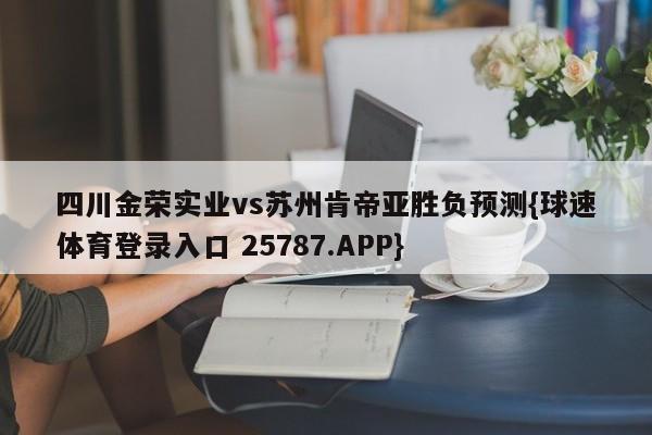 四川金荣实业vs苏州肯帝亚胜负预测{球速体育登录入口 25787.APP}