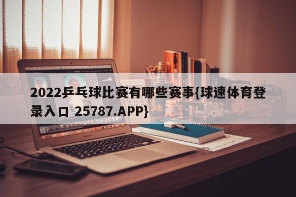 2022乒乓球比赛有哪些赛事{球速体育登录入口 25787.APP}