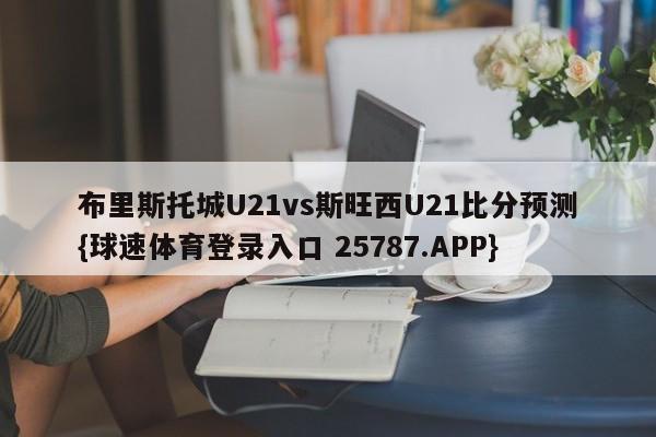 布里斯托城U21vs斯旺西U21比分预测{球速体育登录入口 25787.APP}