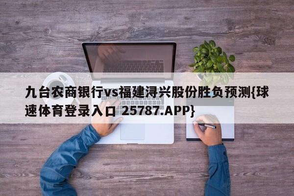 九台农商银行vs福建浔兴股份胜负预测{球速体育登录入口 25787.APP}