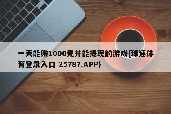 一天能赚1000元并能提现的游戏{球速体育登录入口 25787.APP}