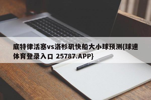 底特律活塞vs洛杉矶快船大小球预测{球速体育登录入口 25787.APP}