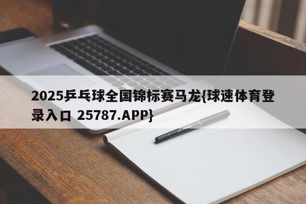 2025乒乓球全国锦标赛马龙{球速体育登录入口 25787.APP}