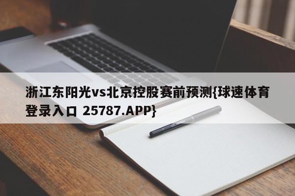 浙江东阳光vs北京控股赛前预测{球速体育登录入口 25787.APP}