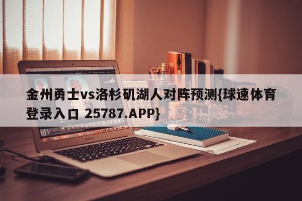 金州勇士vs洛杉矶湖人对阵预测{球速体育登录入口 25787.APP}