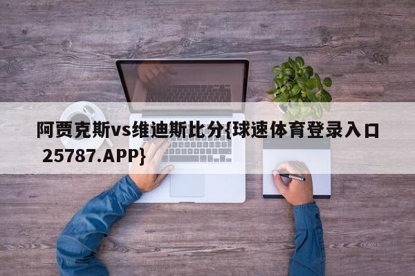 阿贾克斯vs维迪斯比分{球速体育登录入口 25787.APP}