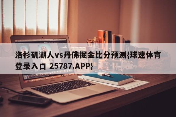 洛杉矶湖人vs丹佛掘金比分预测{球速体育登录入口 25787.APP}