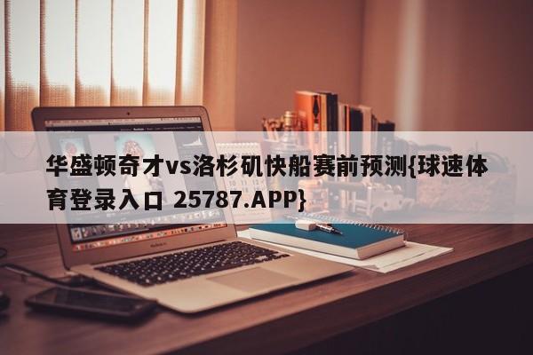 华盛顿奇才vs洛杉矶快船赛前预测{球速体育登录入口 25787.APP}