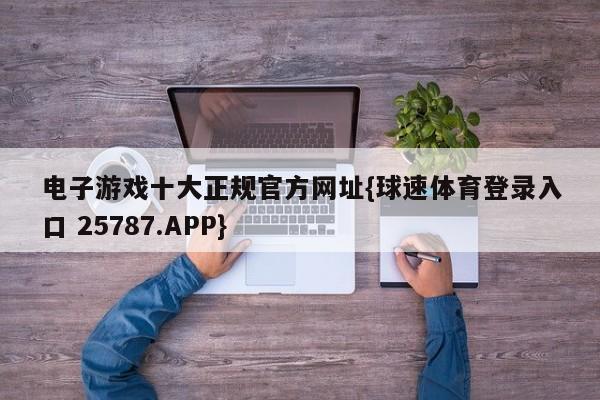 电子游戏十大正规官方网址{球速体育登录入口 25787.APP}