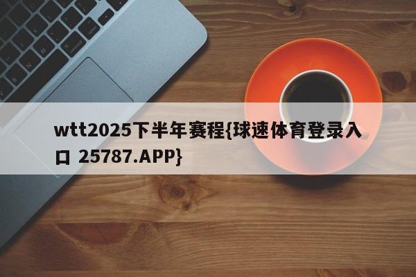 wtt2025下半年赛程{球速体育登录入口 25787.APP}