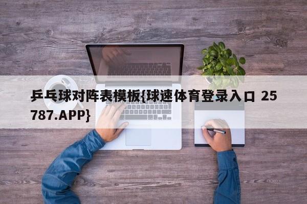 乒乓球对阵表模板{球速体育登录入口 25787.APP}