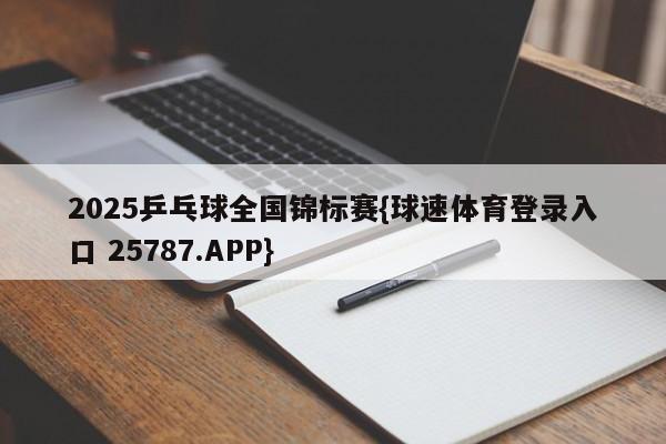 2025乒乓球全国锦标赛{球速体育登录入口 25787.APP}