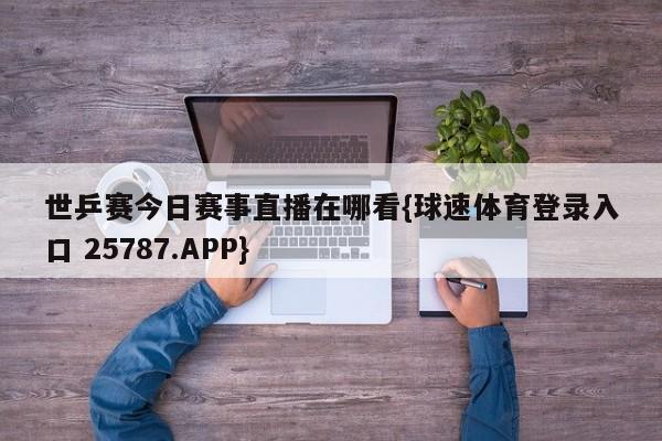 世乒赛今日赛事直播在哪看{球速体育登录入口 25787.APP}