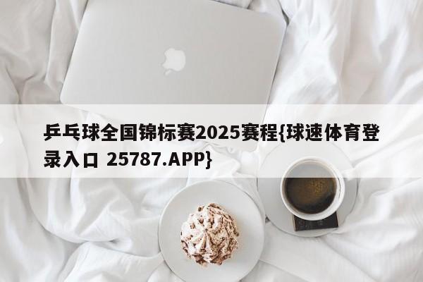 乒乓球全国锦标赛2025赛程{球速体育登录入口 25787.APP}