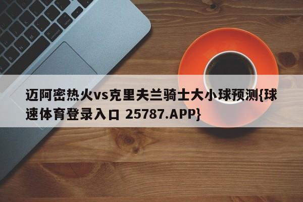 迈阿密热火vs克里夫兰骑士大小球预测{球速体育登录入口 25787.APP}