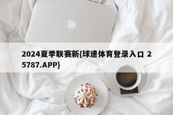 2024夏季联赛新{球速体育登录入口 25787.APP}