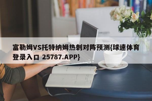 富勒姆VS托特纳姆热刺对阵预测{球速体育登录入口 25787.APP}