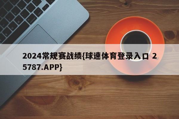 2024常规赛战绩{球速体育登录入口 25787.APP}