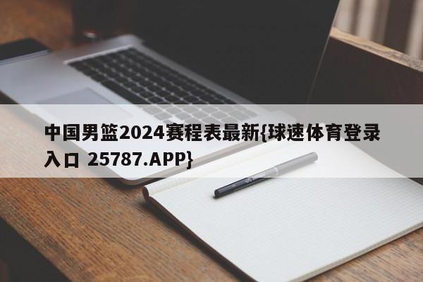 中国男篮2024赛程表最新{球速体育登录入口 25787.APP}