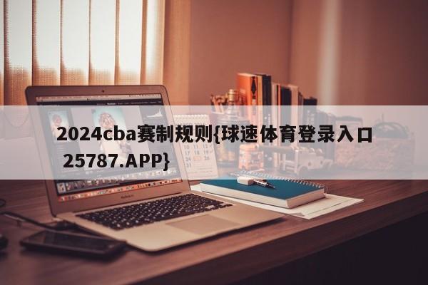 2024cba赛制规则{球速体育登录入口 25787.APP}