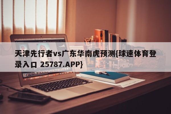 天津先行者vs广东华南虎预测{球速体育登录入口 25787.APP}