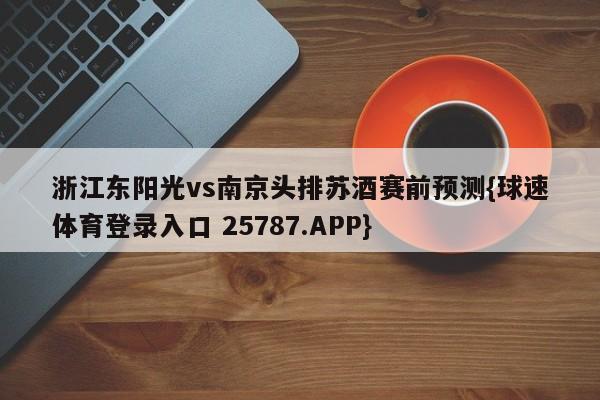 浙江东阳光vs南京头排苏酒赛前预测{球速体育登录入口 25787.APP}