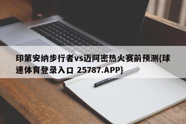 印第安纳步行者vs迈阿密热火赛前预测{球速体育登录入口 25787.APP}