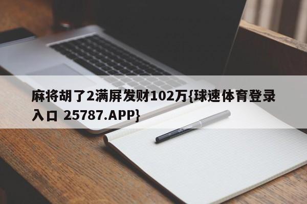 麻将胡了2满屏发财102万{球速体育登录入口 25787.APP}