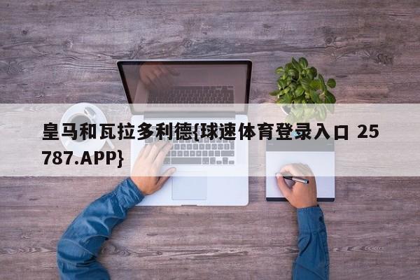 皇马和瓦拉多利德{球速体育登录入口 25787.APP}